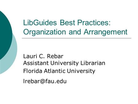 LibGuides Best Practices: Organization and Arrangement Lauri C. Rebar Assistant University Librarian Florida Atlantic University
