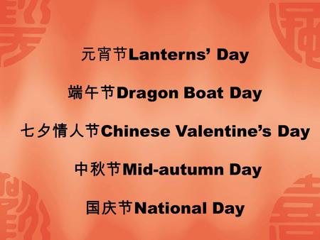 元宵节 Lanterns’ Day 端午节 Dragon Boat Day 七夕情人节 Chinese Valentine’s Day 中秋节 Mid-autumn Day 国庆节 National Day.