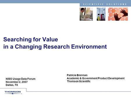 SCIENTIFIC SOLUTIONS Searching for Value in a Changing Research Environment Patricia Brennan Academic & Government Product Development Thomson Scientific.