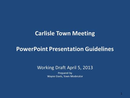 Carlisle Town Meeting PowerPoint Presentation Guidelines Working Draft April 5, 2013 Prepared by Wayne Davis, Town Moderator 1.