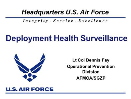 I n t e g r i t y - S e r v i c e - E x c e l l e n c e Headquarters U.S. Air Force Deployment Health Surveillance Lt Col Dennis Fay Operational Prevention.