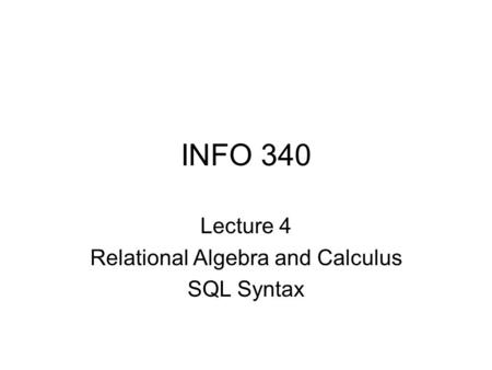 INFO 340 Lecture 4 Relational Algebra and Calculus SQL Syntax.