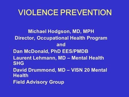 VIOLENCE PREVENTION Michael Hodgson, MD, MPH Director, Occupational Health Program and Dan McDonald, PhD EES/PMDB Laurent Lehmann, MD – Mental Health SHG.
