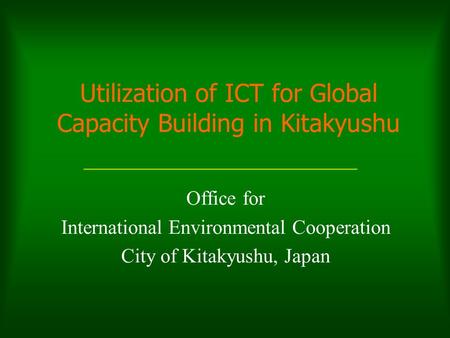 Utilization of ICT for Global Capacity Building in Kitakyushu Office for International Environmental Cooperation City of Kitakyushu, Japan.