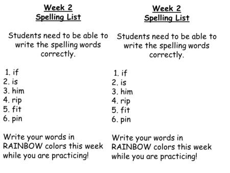 Week 2 Spelling List Students need to be able to write the spelling words correctly. 1. if 2. is 3. him 4. rip 5. fit 6. pin Write your words in RAINBOW.