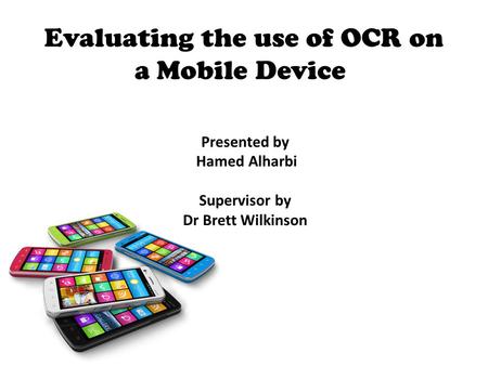 Evaluating the use of OCR on a Mobile Device Presented by Hamed Alharbi Supervisor by Dr Brett Wilkinson.