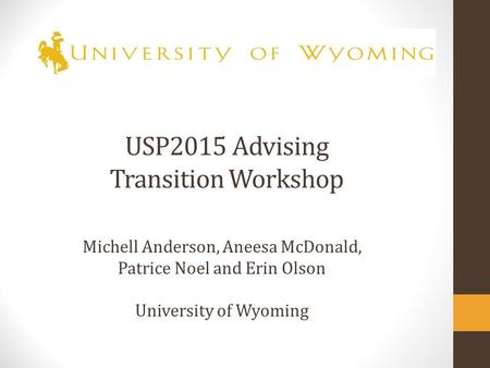 USP2015 Advising Transition Workshop Michell Anderson, Aneesa McDonald, Patrice Noel and Erin Olson University of Wyoming.