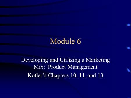Module 6 Developing and Utilizing a Marketing Mix: Product Management Kotler’s Chapters 10, 11, and 13.