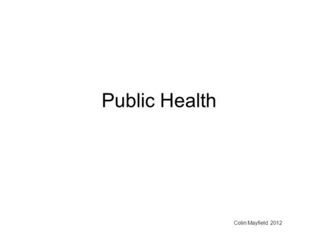 Public Health Colin Mayfield 2012. Public Health 2 Public Health Definition of Public Health 1: The approach to medicine that is concerned with the health.