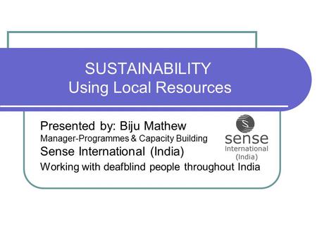 SUSTAINABILITY Using Local Resources Presented by: Biju Mathew Manager-Programmes & Capacity Building Sense International (India) Working with deafblind.
