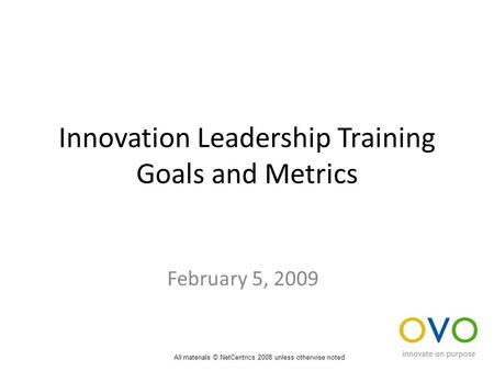 Innovation Leadership Training Goals and Metrics February 5, 2009 All materials © NetCentrics 2008 unless otherwise noted.
