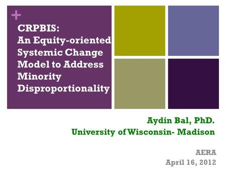 + AERA April 16, 2012 CRPBIS: An Equity-oriented Systemic Change Model to Address Minority Disproportionality Aydin Bal, PhD. University of Wisconsin-
