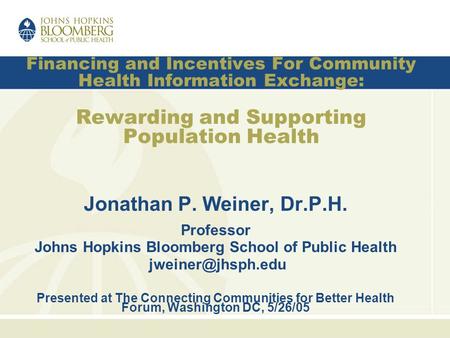 Financing and Incentives For Community Health Information Exchange: Rewarding and Supporting Population Health Jonathan P. Weiner, Dr.P.H. Professor Johns.