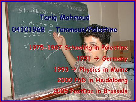 Tariq Mahmoud 04101968 - Tammoun/Palestine 1975-1987 Schooling in Palestine 1991  Germany 1993  Physics in Mainz 2000 PhD in Heidelberg 2005 PostDoc.