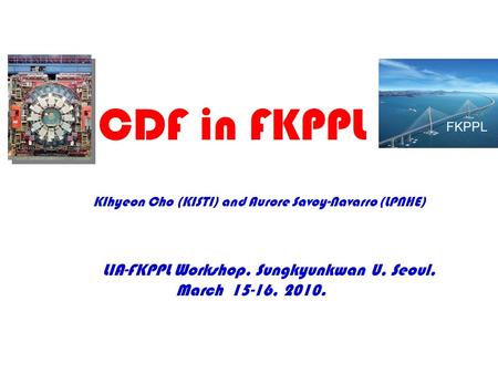 LIA-FKPPL Workshop, Sungkyunkwan U, Seoul, March 15-16, 2010. KIhyeon Cho (KISTI) and Aurore Savoy-Navarro (LPNHE) CDF in FKPPL.