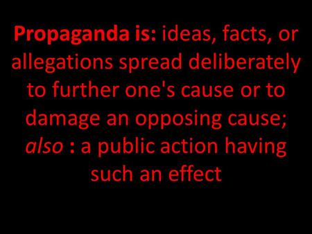 Propaganda is: ideas, facts, or allegations spread deliberately to further one's cause or to damage an opposing cause; also : a public action having such.