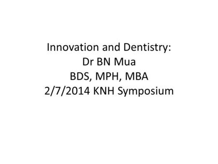 Innovation and Dentistry: Dr BN Mua BDS, MPH, MBA 2/7/2014 KNH Symposium.