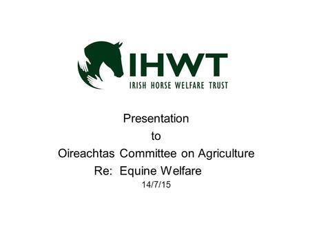 Presentation to Oireachtas Committee on Agriculture Re: Equine Welfare 14/7/15.