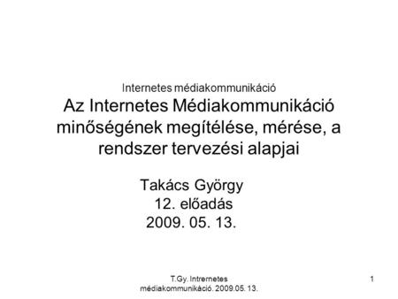 T.Gy. Intrernetes médiakommunikáció. 2009.05. 13. 1 Internetes médiakommunikáció Az Internetes Médiakommunikáció minőségének megítélése, mérése, a rendszer.