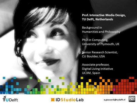 Prof. Interactive Media Design, TU Delft, Netherlands Background in Humanities and Philosophy PhD in Computing, University of Plymouth, UK Senior Research.