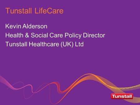 Tunstall LifeCare Kevin Alderson Health & Social Care Policy Director Tunstall Healthcare (UK) Ltd.