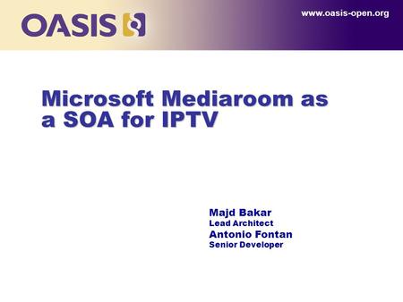 Microsoft Mediaroom as a SOA for IPTV www.oasis-open.org Majd Bakar Lead Architect Antonio Fontan Senior Developer.