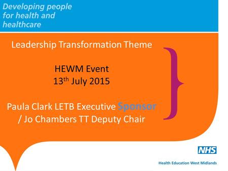 Leadership Transformation Theme HEWM Event 13 th July 2015 Paula Clark LETB Executive Sponsor / Jo Chambers TT Deputy Chair.