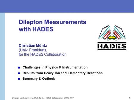 Christian Müntz (Univ. Frankfurt) for the HADES Collaboration, CPOD 2007 1 Challenges in Physics & Instrumentation Results from Heavy Ion and Elementary.