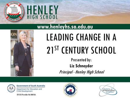LEADING CHANGE IN A 21 ST CENTURY SCHOOL Presented by: Liz Schneyder Principal - Henley High School www.henleyhs.sa.edu.au.