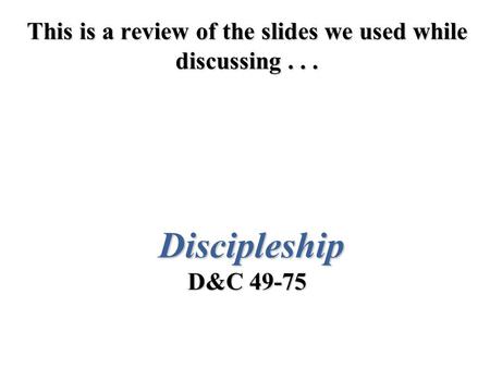 This is a review of the slides we used while discussing... Discipleship D&C 49-75.