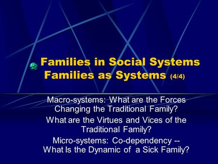 Families in Social Systems Families as Systems (4/4) Macro-systems: What are the Forces Changing the Traditional Family? What are the Virtues and Vices.