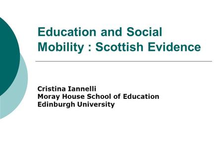 Cristina Iannelli Moray House School of Education Edinburgh University Education and Social Mobility : Scottish Evidence.