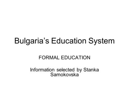 Bulgaria’s Education System FORMAL EDUCATION Information selected by Stanka Samokovska.