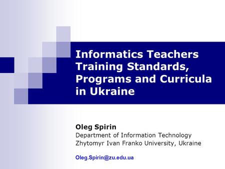 Informatics Teachers Training Standards, Programs and Curricula in Ukraine Oleg Spirin Department of Information Technology Zhytomyr Ivan Franko University,