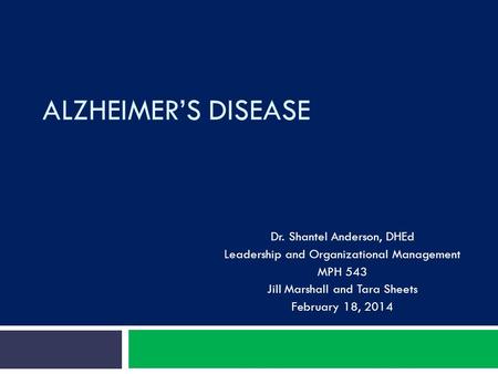 ALZHEIMER’S DISEASE Dr. Shantel Anderson, DHEd Leadership and Organizational Management MPH 543 Jill Marshall and Tara Sheets February 18, 2014.