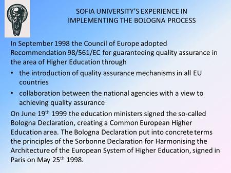 SOFIA UNIVERSITY’S EXPERIENCE IN IMPLEMENTING THE BOLOGNA PROCESS In September 1998 the Council of Europe adopted Recommendation 98/561/ЕС for guaranteeing.