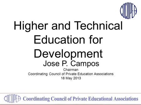 Higher and Technical Education for Development Jose P. Campos Chairman Coordinating Council of Private Education Associations 18 May 2013.