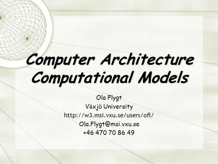 Computer Architecture Computational Models Ola Flygt V ä xj ö University  +46 470 70 86 49.