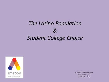 The Latino Population & Student College Choice 2015 NPEA Conference Philadelphia, PA April 17, 2015.