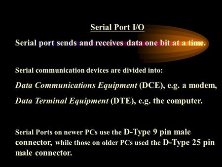 Serial Port I/O Serial port sends and receives data one bit at a time. Serial communication devices are divided into: Data Communications Equipment (DCE),
