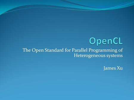 The Open Standard for Parallel Programming of Heterogeneous systems James Xu.