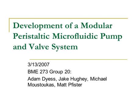 Development of a Modular Peristaltic Microfluidic Pump and Valve System 3/13/2007 BME 273 Group 20: Adam Dyess, Jake Hughey, Michael Moustoukas, Matt Pfister.