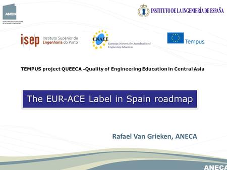 The EUR-ACE Label in Spain roadmap TEMPUS project QUEECA -Quality of Engineering Education in Central Asia Rafael Van Grieken, ANECA.