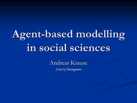 Agent-based modelling in social sciences Andreas Krause School of Management.