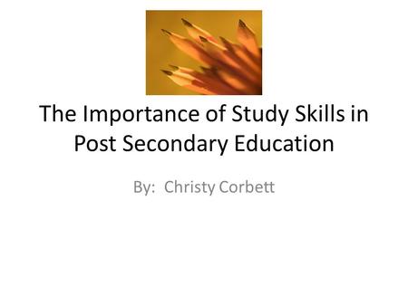 The Importance of Study Skills in Post Secondary Education By: Christy Corbett.