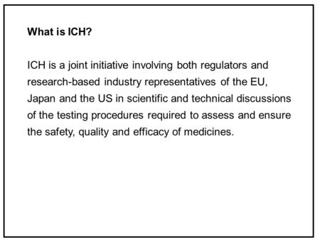 What is ICH? ICH is a joint initiative involving both regulators and research-based industry representatives of the EU, Japan and the US in scientific.