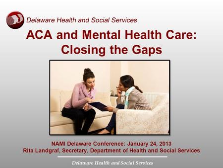 Delaware Health and Social Services NAMI Delaware Conference: January 24, 2013 Rita Landgraf, Secretary, Department of Health and Social Services ACA and.