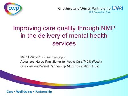 Improving care quality through NMP in the delivery of mental health services Mike Caulfield MSc, PGCE, BSc, DipHE Advanced Nurse Practitioner for Acute.