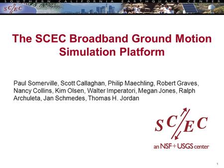 1 The SCEC Broadband Ground Motion Simulation Platform Paul Somerville, Scott Callaghan, Philip Maechling, Robert Graves, Nancy Collins, Kim Olsen, Walter.