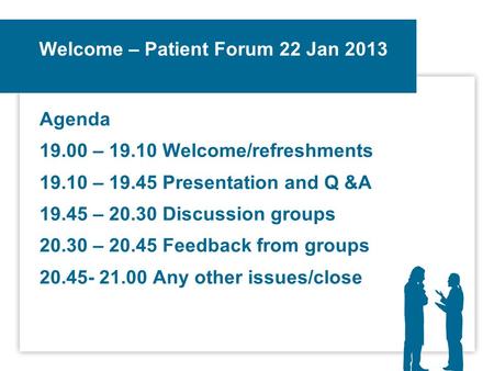 Welcome – Patient Forum 22 Jan 2013 Agenda 19.00 – 19.10 Welcome/refreshments 19.10 – 19.45 Presentation and Q &A 19.45 – 20.30 Discussion groups 20.30.